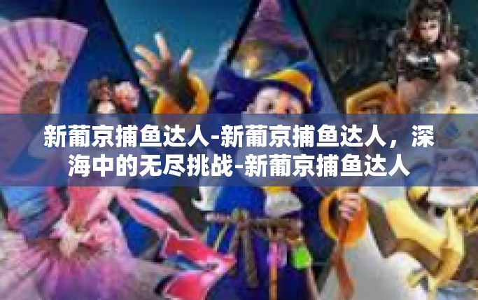新葡京捕鱼达人-新葡京捕鱼达人，深海中的无尽挑战-新葡京捕鱼达人