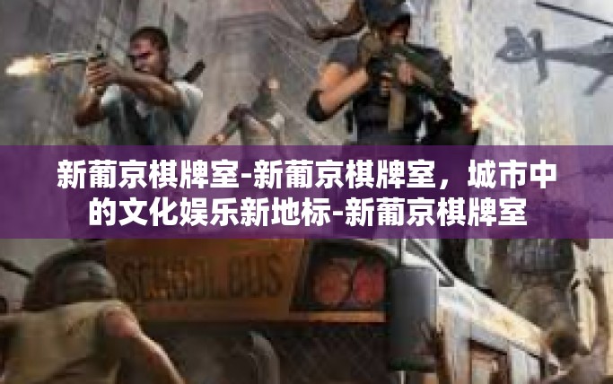 新葡京棋牌室-新葡京棋牌室，城市中的文化娱乐新地标-新葡京棋牌室