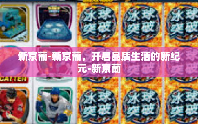 新京葡-新京葡,开启品质生活的新纪元-新京葡 新京葡-新京葡,开启品质生活的新纪元-新京葡