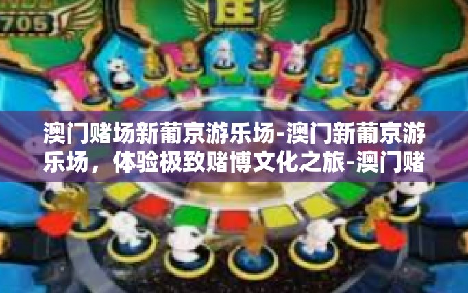 澳门赌场新葡京游乐场-澳门新葡京游乐场,体验极致赌博文化之旅-澳门赌场新葡京游乐场 澳门赌场新葡京游乐场-澳门新葡京游乐场,体验极致赌博文化之旅-澳门赌场新葡京游乐场