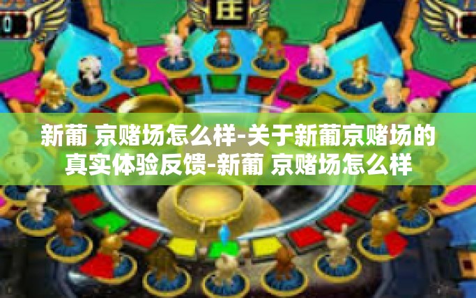 新葡 京赌场怎么样-关于新葡京赌场的真实体验反馈-新葡 京赌场怎么样