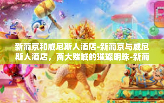 新葡京和威尼斯人酒店-新葡京与威尼斯人酒店，两大赌城的璀璨明珠-新葡京和威尼斯人酒店
