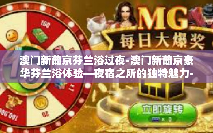 澳门新葡京芬兰浴过夜-澳门新葡京豪华芬兰浴体验—夜宿之所的独特魅力-澳门新葡京芬兰浴过夜 澳门新葡京芬兰浴过夜-澳门新葡京豪华芬兰浴体验—夜宿之所的独特魅力-澳门新葡京芬兰浴过夜