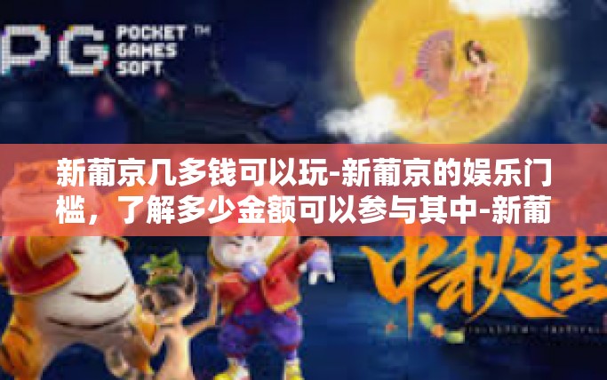 新葡京几多钱可以玩-新葡京的娱乐门槛,了解多少金额可以参与其中-新葡京几多钱可以玩 新葡京几多钱可以玩-新葡京的娱乐门槛,了解多少金额可以参与其中-新葡京几多钱可以玩