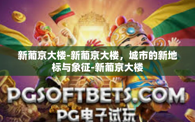 新葡京大楼-新葡京大楼，城市的新地标与象征-新葡京大楼