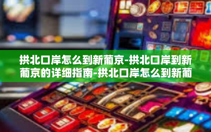 拱北口岸怎么到新葡京-拱北口岸到新葡京的详细指南-拱北口岸怎么到新葡京 拱北口岸怎么到新葡京-拱北口岸到新葡京的详细指南-拱北口岸怎么到新葡京