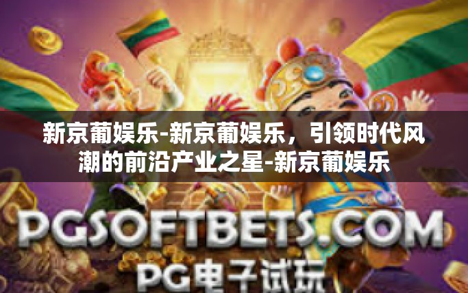 新京葡娱乐-新京葡娱乐，引领时代风潮的前沿产业之星-新京葡娱乐
