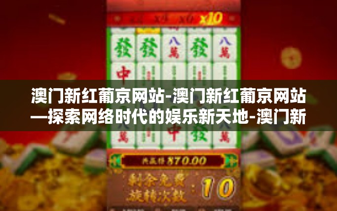 澳门新红葡京网站-澳门新红葡京网站—探索网络时代的娱乐新天地-澳门新红葡京网站