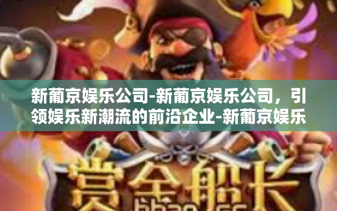 新葡京娱乐公司-新葡京娱乐公司，引领娱乐新潮流的前沿企业-新葡京娱乐公司