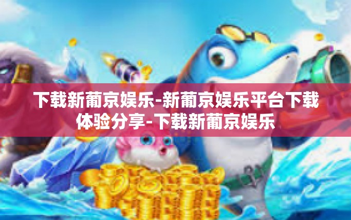 下载新葡京娱乐-新葡京娱乐平台下载体验分享-下载新葡京娱乐