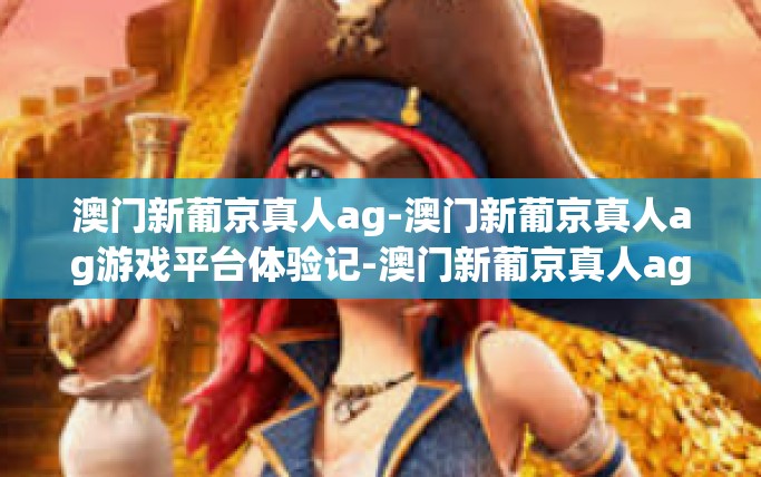 澳门新葡京真人ag-澳门新葡京真人ag游戏平台体验记-澳门新葡京真人ag