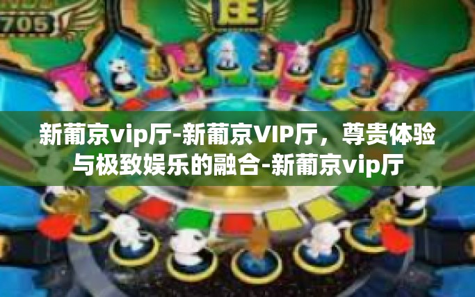 新葡京vip厅-新葡京VIP厅，尊贵体验与极致娱乐的融合-新葡京vip厅
