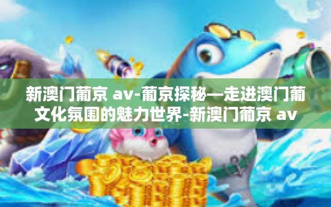 新澳门葡京 av-葡京探秘—走进澳门葡文化氛围的魅力世界-新澳门葡京 av 新澳门葡京 av-葡京探秘—走进澳门葡文化氛围的魅力世界-新澳门葡京 av