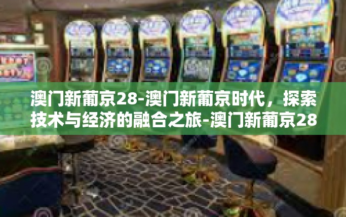 澳门新葡京28-澳门新葡京时代,探索技术与经济的融合之旅-澳门新葡京28 澳门新葡京28-澳门新葡京时代,探索技术与经济的融合之旅-澳门新葡京28