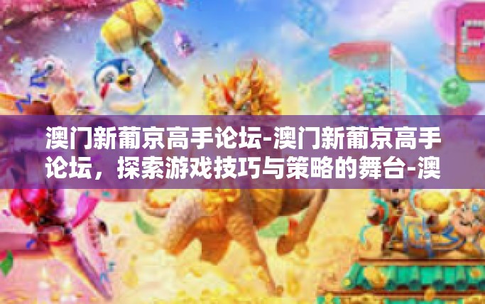 澳门新葡京高手论坛-澳门新葡京高手论坛，探索游戏技巧与策略的舞台-澳门新葡京高手论坛