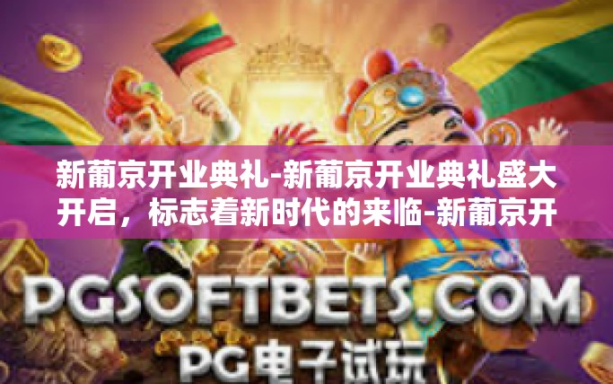 新葡京开业典礼-新葡京开业典礼盛大开启,标志着新时代的来临-新葡京开业典礼 新葡京开业典礼-新葡京开业典礼盛大开启,标志着新时代的来临-新葡京开业典礼