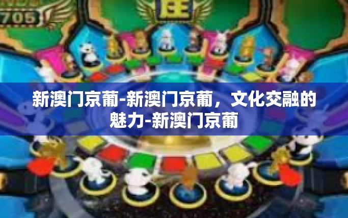 新澳门京葡-新澳门京葡，文化交融的魅力-新澳门京葡