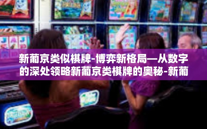 新葡京类似棋牌-博弈新格局—从数字的深处领略新葡京类棋牌的奥秘-新葡京类似棋牌