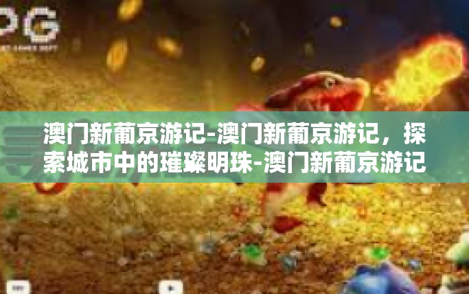 澳门新葡京游记-澳门新葡京游记，探索城市中的璀璨明珠-澳门新葡京游记