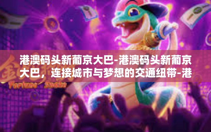 港澳码头新葡京大巴-港澳码头新葡京大巴,连接城市与梦想的交通纽带-港澳码头新葡京大巴 港澳码头新葡京大巴-港澳码头新葡京大巴,连接城市与梦想的交通纽带-港澳码头新葡京大巴