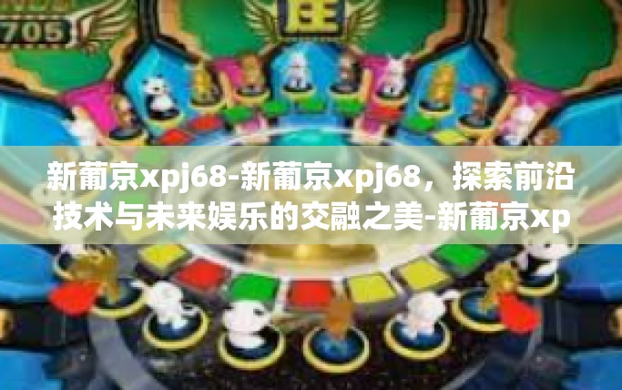 新葡京xpj68-新葡京xpj68，探索前沿技术与未来娱乐的交融之美-新葡京xpj68