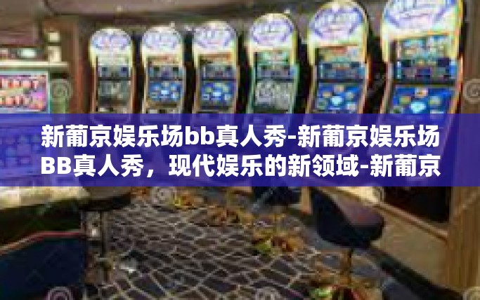 新葡京娱乐场bb真人秀-新葡京娱乐场BB真人秀，现代娱乐的新领域-新葡京娱乐场bb真人秀
