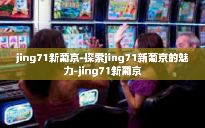 jing71新葡京-探索jing71新葡京的魅力-jing71新葡京 jing71新葡京-探索jing71新葡京的魅力-jing71新葡京