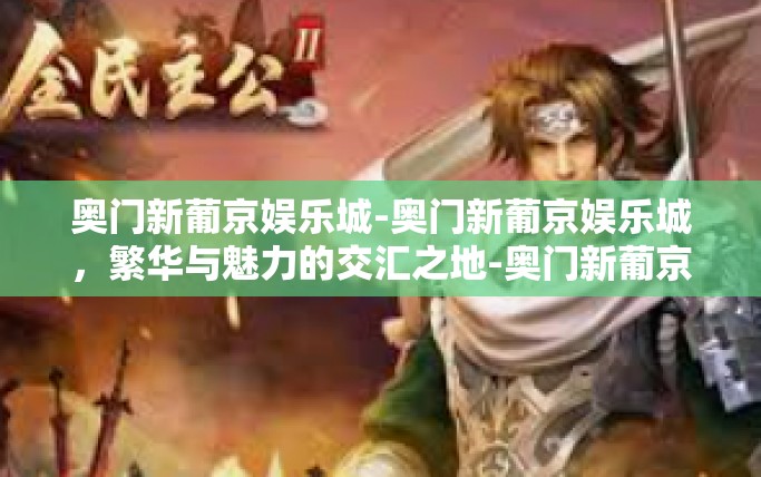 奥门新葡京娱乐城-奥门新葡京娱乐城,繁华与魅力的交汇之地-奥门新葡京娱乐城 奥门新葡京娱乐城-奥门新葡京娱乐城,繁华与魅力的交汇之地-奥门新葡京娱乐城