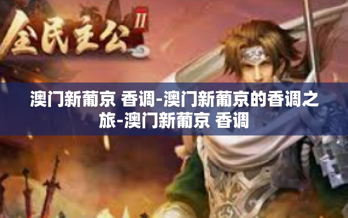 澳门新葡京 香调-澳门新葡京的香调之旅-澳门新葡京 香调 澳门新葡京 香调-澳门新葡京的香调之旅-澳门新葡京 香调