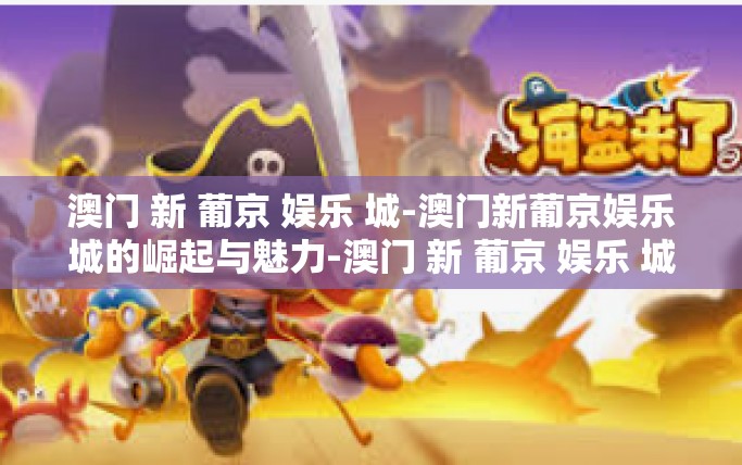 澳门 新 葡京 娱乐 城-澳门新葡京娱乐城的崛起与魅力-澳门 新 葡京 娱乐 城