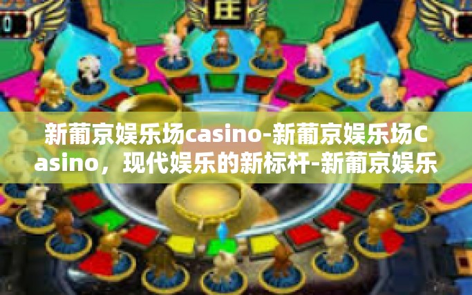 新葡京娱乐场casino-新葡京娱乐场Casino,现代娱乐的新标杆-新葡京娱乐场casino 新葡京娱乐场casino-新葡京娱乐场Casino,现代娱乐的新标杆-新葡京娱乐场casino