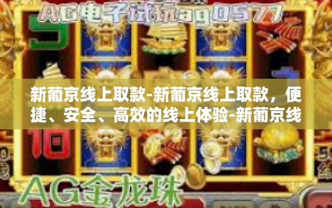 新葡京线上取款-新葡京线上取款，便捷、安全、高效的线上体验-新葡京线上取款