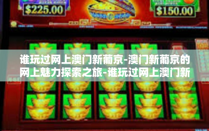 谁玩过网上澳门新葡京-澳门新葡京的网上魅力探索之旅-谁玩过网上澳门新葡京 谁玩过网上澳门新葡京-澳门新葡京的网上魅力探索之旅-谁玩过网上澳门新葡京