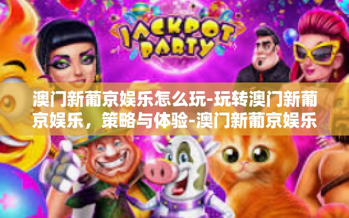 澳门新葡京娱乐怎么玩-玩转澳门新葡京娱乐，策略与体验-澳门新葡京娱乐怎么玩
