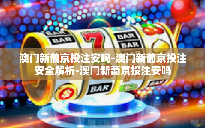 澳门新葡京投注安吗-澳门新葡京投注安全解析-澳门新葡京投注安吗