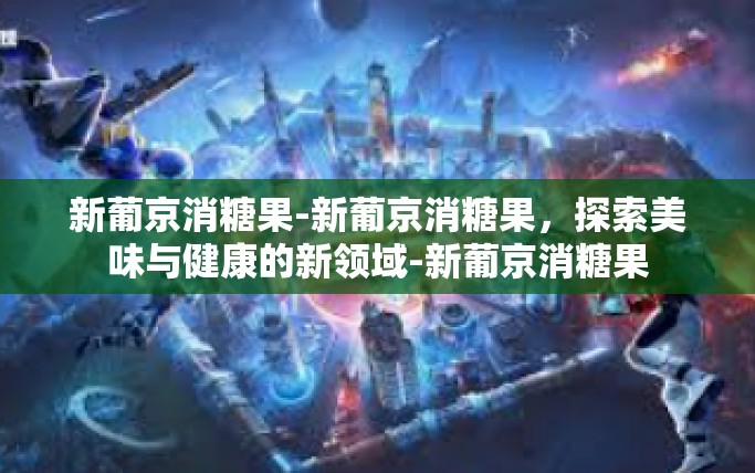 新葡京消糖果-新葡京消糖果,探索美味与健康的新领域-新葡京消糖果 新葡京消糖果-新葡京消糖果,探索美味与健康的新领域-新葡京消糖果