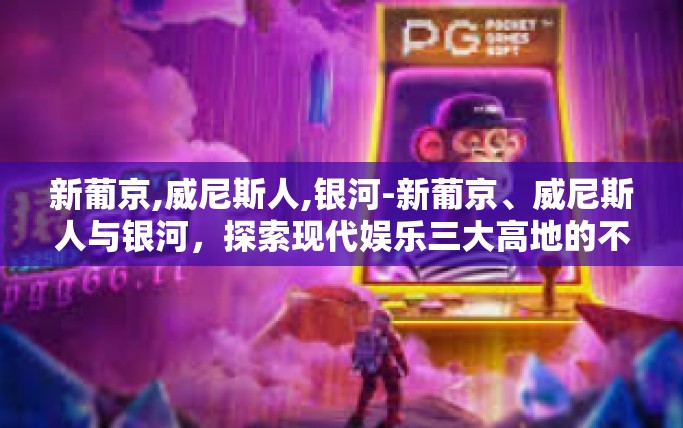 新葡京,威尼斯人,银河-新葡京、威尼斯人与银河，探索现代娱乐三大高地的不解之谜-新葡京,威尼斯人,银河
