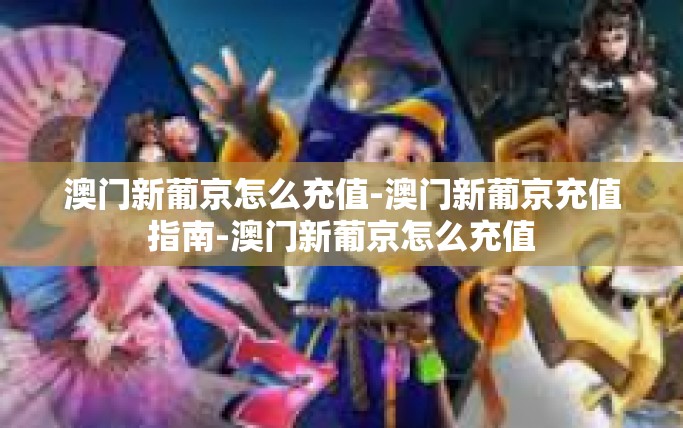 澳门新葡京怎么充值-澳门新葡京充值指南-澳门新葡京怎么充值