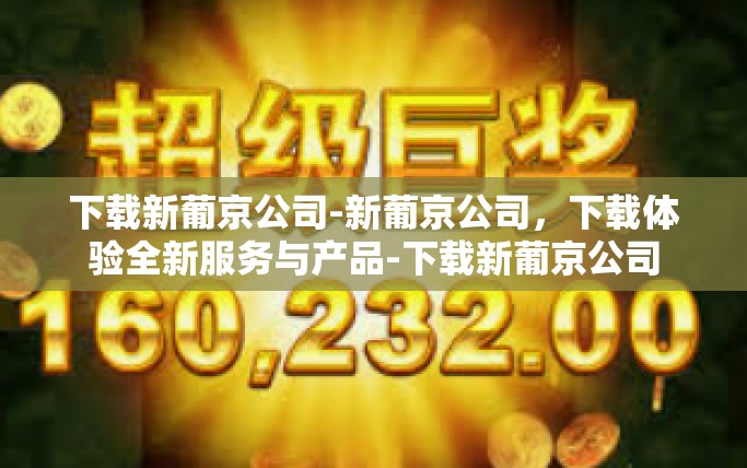 下载新葡京公司-新葡京公司,下载体验全新服务与产品-下载新葡京公司 下载新葡京公司-新葡京公司,下载体验全新服务与产品-下载新葡京公司