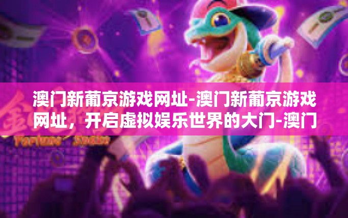 澳门新葡京游戏网址-澳门新葡京游戏网址，开启虚拟娱乐世界的大门-澳门新葡京游戏网址