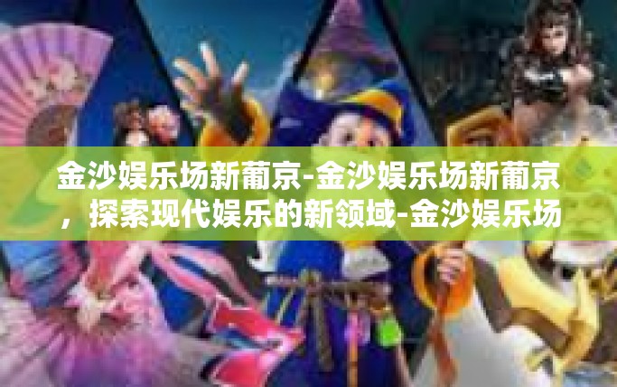 金沙娱乐场新葡京-金沙娱乐场新葡京，探索现代娱乐的新领域-金沙娱乐场新葡京