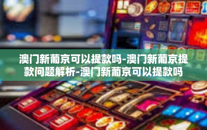 澳门新葡京可以提款吗-澳门新葡京提款问题解析-澳门新葡京可以提款吗 澳门新葡京可以提款吗-澳门新葡京提款问题解析-澳门新葡京可以提款吗