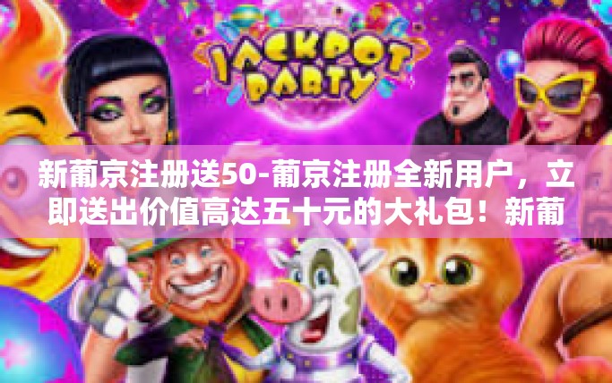 新葡京注册送50-葡京注册全新用户，立即送出价值高达五十元的大礼包！新葡京注册送50
