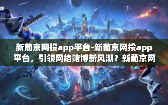新葡京网投app平台-新葡京网投app平台，引领网络赌博新风潮？新葡京网投app平台