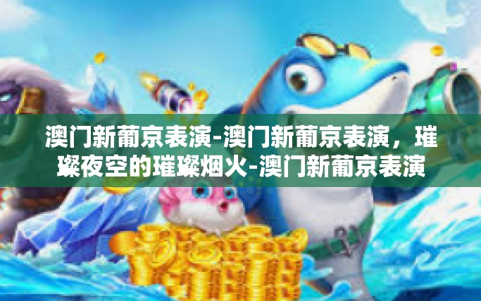 澳门新葡京表演-澳门新葡京表演，璀璨夜空的璀璨烟火-澳门新葡京表演