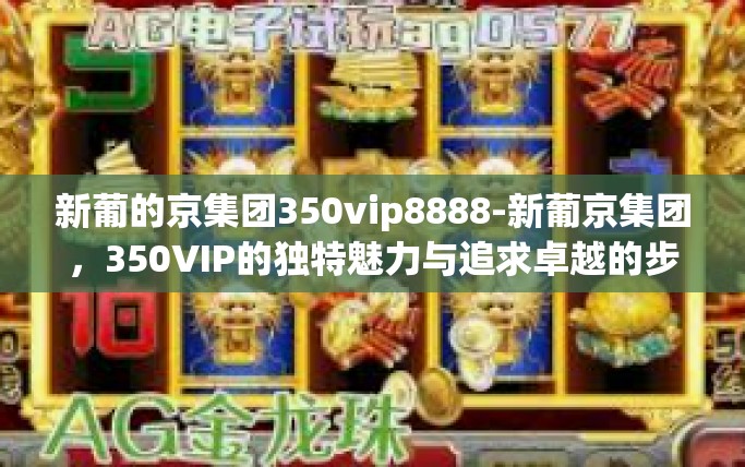 新葡的京集团350vip8888-新葡京集团，350VIP的独特魅力与追求卓越的步伐-新葡的京集团350vip8888