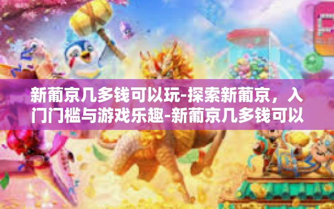 新葡京几多钱可以玩-探索新葡京，入门门槛与游戏乐趣-新葡京几多钱可以玩