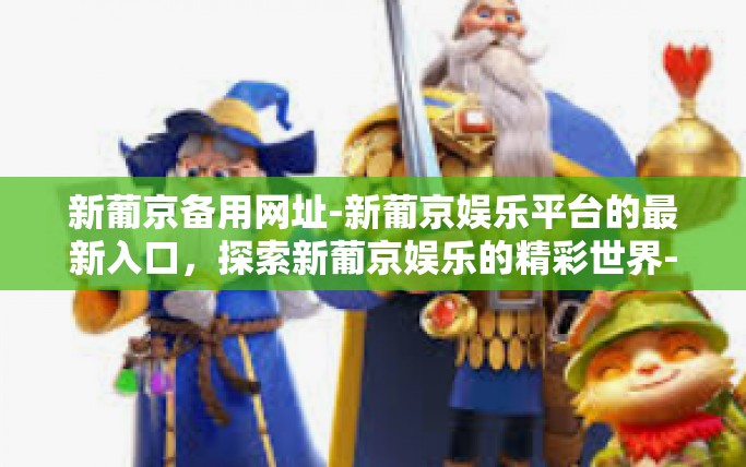 新葡京备用网址-新葡京娱乐平台的最新入口,探索新葡京娱乐的精彩世界-新葡京备用网址 新葡京备用网址-新葡京娱乐平台的最新入口,探索新葡京娱乐的精彩世界-新葡京备用网址