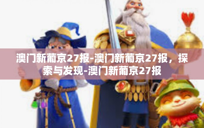 澳门新葡京27报-澳门新葡京27报，探索与发现-澳门新葡京27报