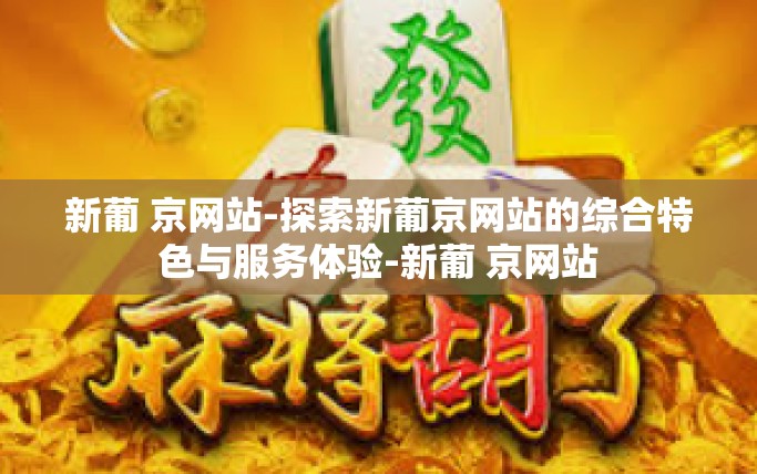 新葡 京网站-探索新葡京网站的综合特色与服务体验-新葡 京网站 新葡 京网站-探索新葡京网站的综合特色与服务体验-新葡 京网站